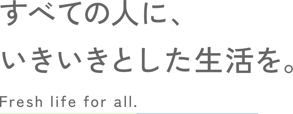 すべての人に、いきいきとした生活を。Fresh life for all